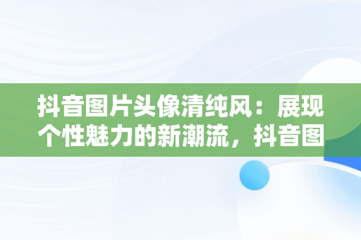 抖音图片头像清纯风：展现个性魅力的新潮流，抖音图片头像清纯可爱 