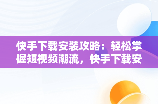 快手下载安装攻略：轻松掌握短视频潮流，快手下载安装2024 