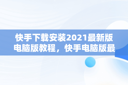 快手下载安装2021最新版电脑版教程，快手电脑版最新版本2021下载 