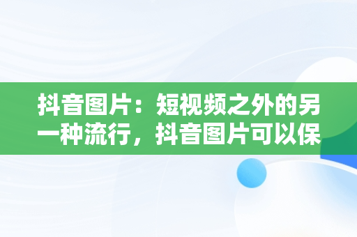 抖音图片：短视频之外的另一种流行，抖音图片可以保存吗 