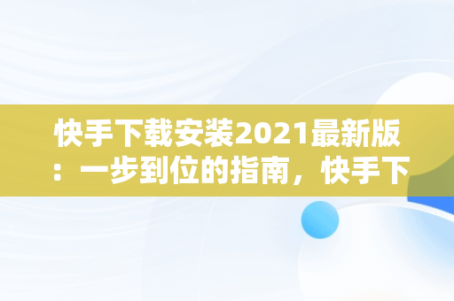 快手下载安装2021最新版：一步到位的指南，快手下载安装2020最新版方下载 