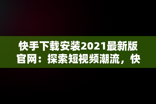 快手下载安装2021最新版官网：探索短视频潮流，快手下载官方版下载 