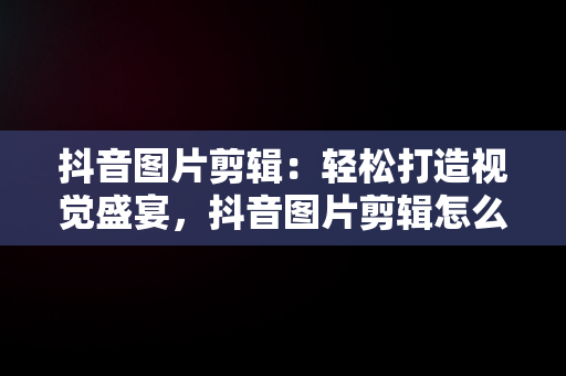 抖音图片剪辑：轻松打造视觉盛宴，抖音图片剪辑怎么做视频教程 