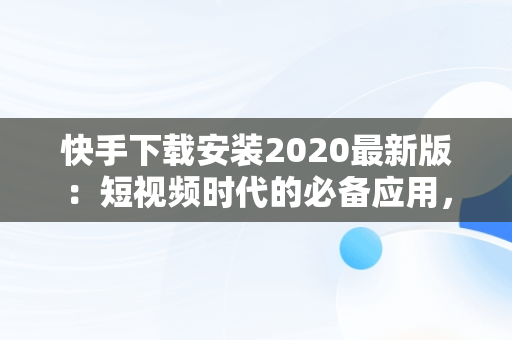 快手下载安装2020最新版：短视频时代的必备应用，快手下载安装2020最新版本 