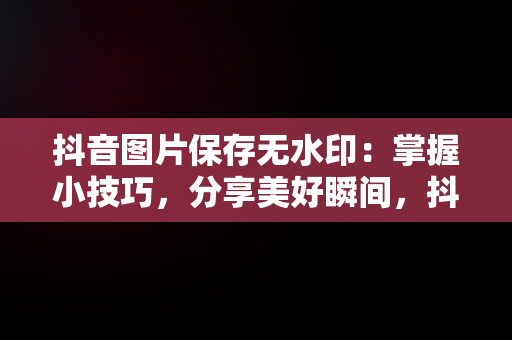 抖音图片保存无水印：掌握小技巧，分享美好瞬间，抖音图片保存无水印在线工具 