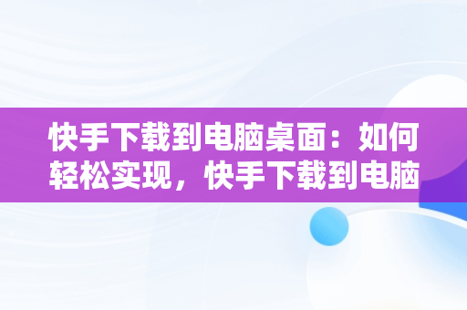 快手下载到电脑桌面：如何轻松实现，快手下载到电脑桌面上 