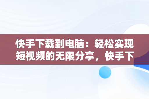 快手下载到电脑：轻松实现短视频的无限分享，快手下载到电脑桌面上 