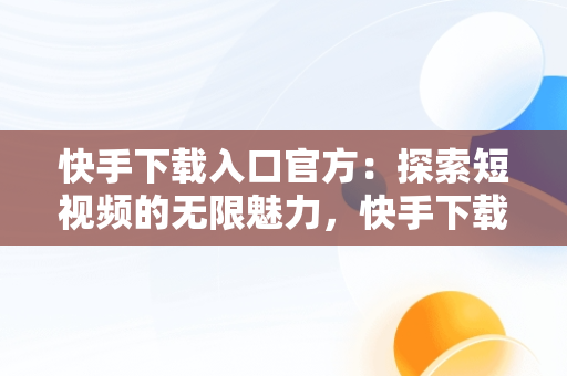 快手下载入口官方：探索短视频的无限魅力，快手下载官网最新版本 