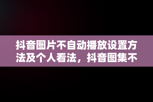 抖音图片不自动播放设置方法及个人看法，抖音图集不自动 