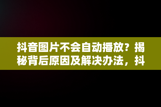 抖音图片不会自动播放？揭秘背后原因及解决办法，抖音图片不会自动播放怎么回事 