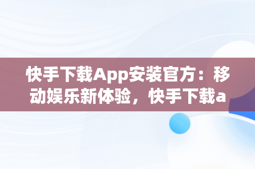 快手下载App安装官方：移动娱乐新体验，快手下载app安装官方下载 