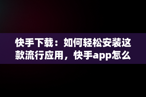 快手下载：如何轻松安装这款流行应用，快手app怎么下载安装 