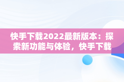 快手下载2022最新版本：探索新功能与体验，快手下载2022最新版本免费 