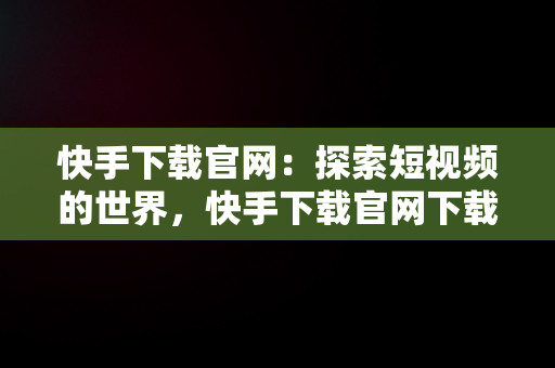 快手下载官网：探索短视频的世界，快手下载官网下载 