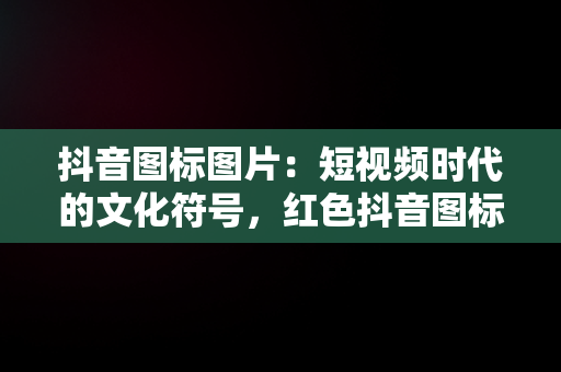 抖音图标图片：短视频时代的文化符号，红色抖音图标图片 