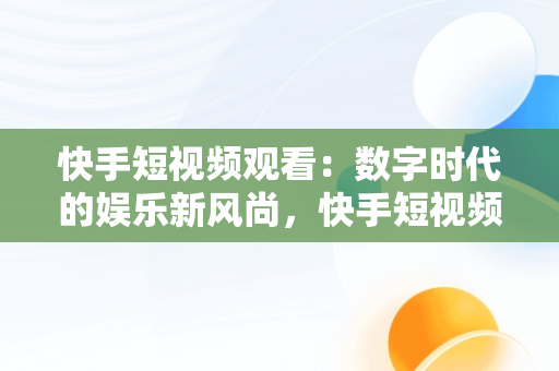 快手短视频观看：数字时代的娱乐新风尚，快手短视频观看量怎么赚钱 