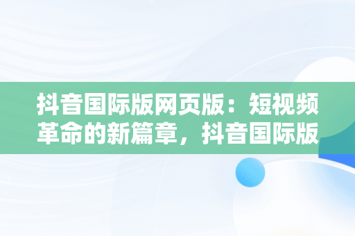 抖音国际版网页版：短视频革命的新篇章，抖音国际版网页版本 