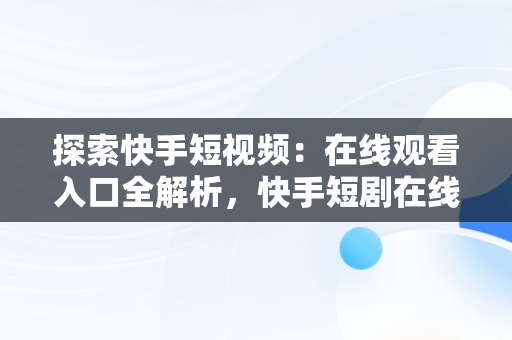 探索快手短视频：在线观看入口全解析，快手短剧在线看 