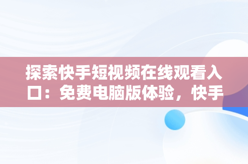 探索快手短视频在线观看入口：免费电脑版体验，快手短视频怎么在电脑上看 