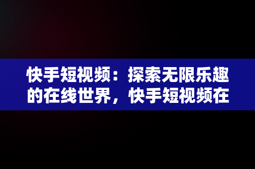 快手短视频：探索无限乐趣的在线世界，快手短视频在线观看链接 