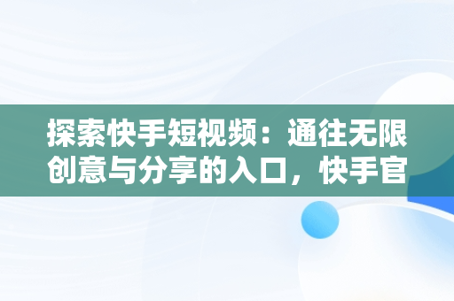 探索快手短视频：通往无限创意与分享的入口，快手官方网页版入口 