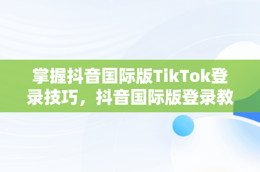 掌握抖音国际版TikTok登录技巧，抖音国际版登录教程 