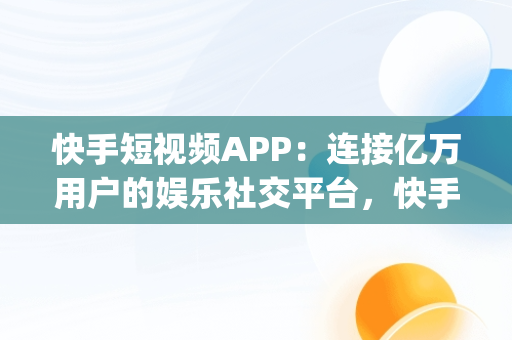 快手短视频APP：连接亿万用户的娱乐社交平台，快手短视频APPapp免费下载 