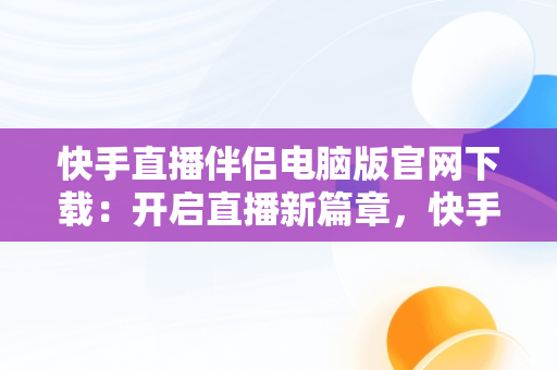 快手直播伴侣电脑版官网下载：开启直播新篇章，快手直播伴侣是电脑下载还是手机下载 