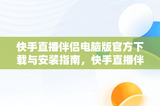 快手直播伴侣电脑版官方下载与安装指南，快手直播伴侣电脑版怎么下载 