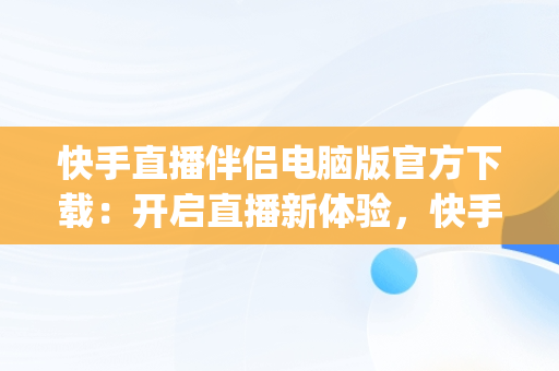 快手直播伴侣电脑版官方下载：开启直播新体验，快手pc直播伴侣手机版本 