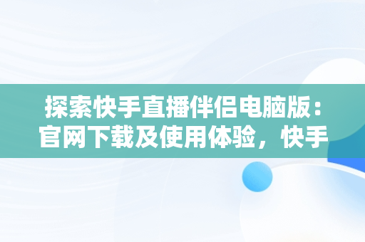 探索快手直播伴侣电脑版：官网下载及使用体验，快手直播伴侣电脑版下载官网 