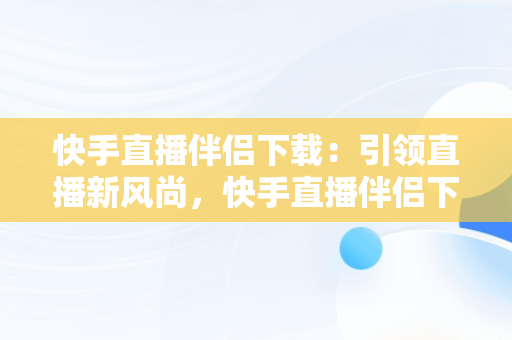 快手直播伴侣下载：引领直播新风尚，快手直播伴侣下载安装怎么操作 