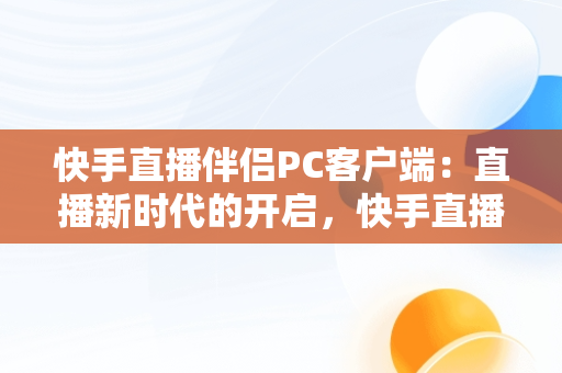 快手直播伴侣PC客户端：直播新时代的开启，快手直播伴侣官方 