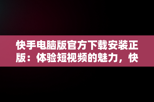 快手电脑版官方下载安装正版：体验短视频的魅力，快手电脑版下载安装最新方法 