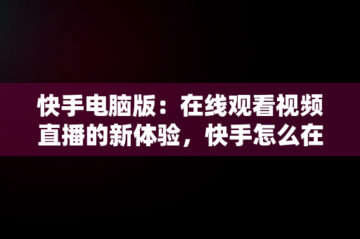 快手电脑版：在线观看视频直播的新体验，快手怎么在电脑上看直播间 