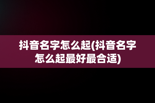 抖音名字怎么起(抖音名字怎么起最好最合适)