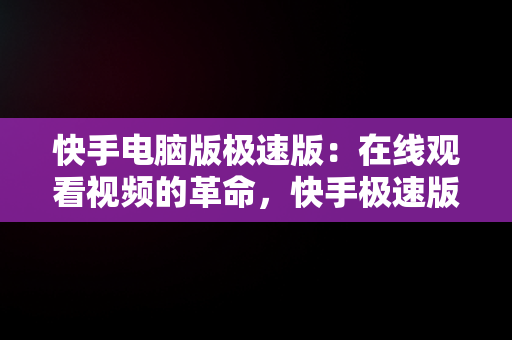 快手电脑版极速版：在线观看视频的革命，快手极速版能在电脑上看视频赚钱吗 