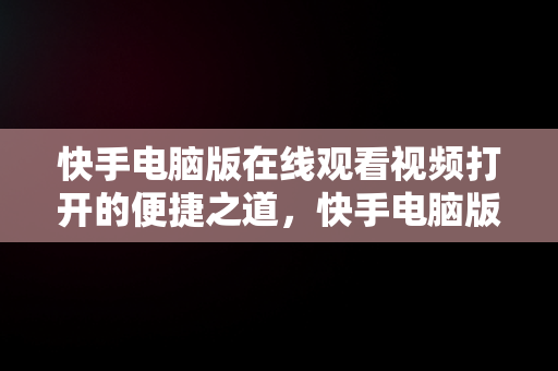 快手电脑版在线观看视频打开的便捷之道，快手电脑版在线观看视频打开不了 