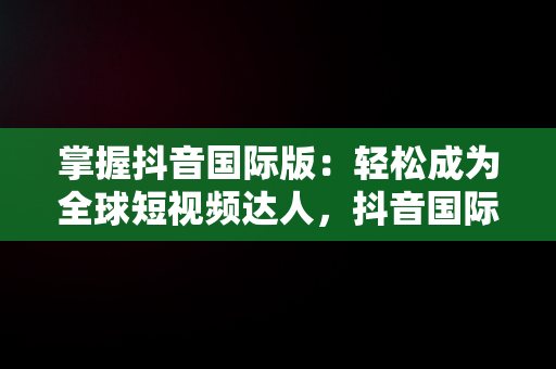 掌握抖音国际版：轻松成为全球短视频达人，抖音国际版怎么用啊苹果 