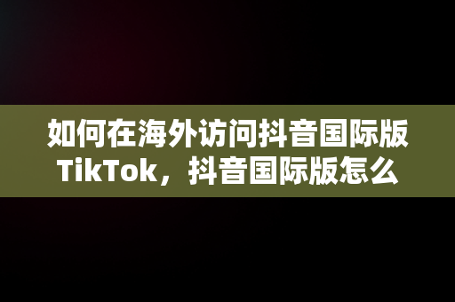 如何在海外访问抖音国际版TikTok，抖音国际版怎么才能看视频 