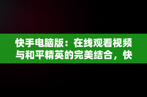 快手电脑版：在线观看视频与和平精英的完美结合，快手用电脑看 