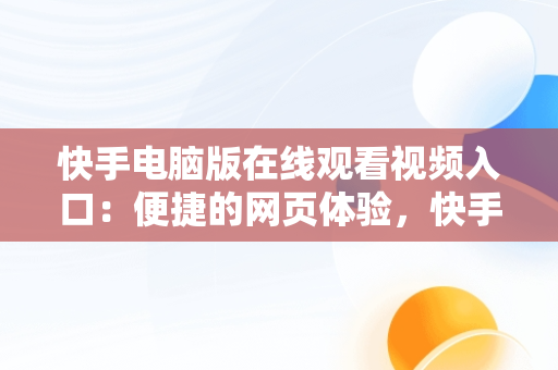 快手电脑版在线观看视频入口：便捷的网页体验，快手怎么能在电脑上看 