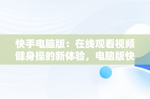 快手电脑版：在线观看视频健身操的新体验，电脑版快手有哪些功能 