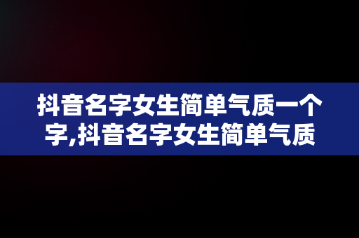 抖音名字女生简单气质一个字,抖音名字女生简单气质一个字带符号