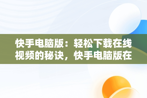 快手电脑版：轻松下载在线视频的秘诀，快手电脑版在线观看视频下载安装 