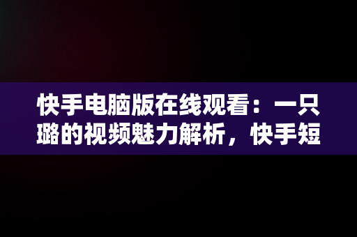 快手电脑版在线观看：一只璐的视频魅力解析，快手短视频怎么在电脑上看 