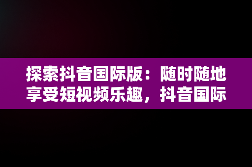 探索抖音国际版：随时随地享受短视频乐趣，抖音国际版直接看 