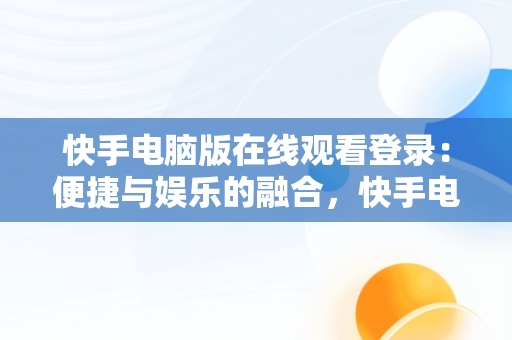 快手电脑版在线观看登录：便捷与娱乐的融合，快手电脑登录入口 