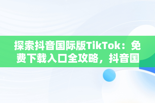 探索抖音国际版TikTok：免费下载入口全攻略，抖音国际版 tiktok官方下载 