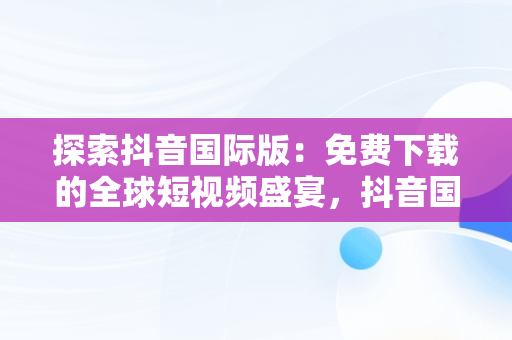 探索抖音国际版：免费下载的全球短视频盛宴，抖音国际版免费下载入口 